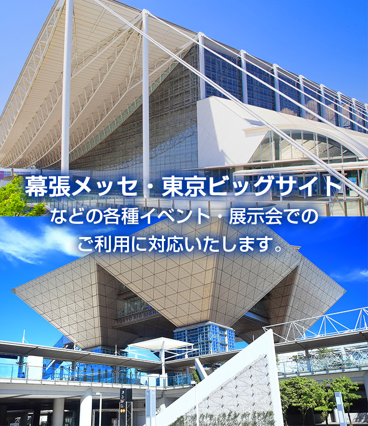 幕張メッセ・東京ビッグサイト・東京都立産業貿易センター・パシフィコ横浜・ヒカリエホール・東京国際フォーラムなどでの展示会・各種イベントでのご利用に対応いたします。